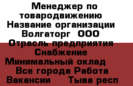 Менеджер по товародвижению › Название организации ­ Волгаторг, ООО › Отрасль предприятия ­ Снабжение › Минимальный оклад ­ 1 - Все города Работа » Вакансии   . Тыва респ.